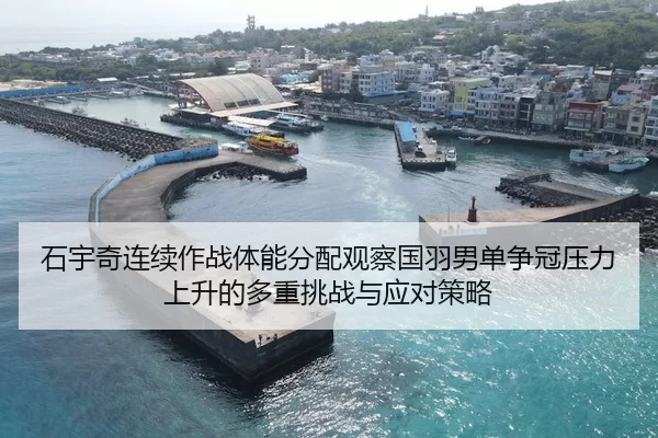 石宇奇连续作战体能分配观察国羽男单争冠压力上升的多重挑战与应对策略