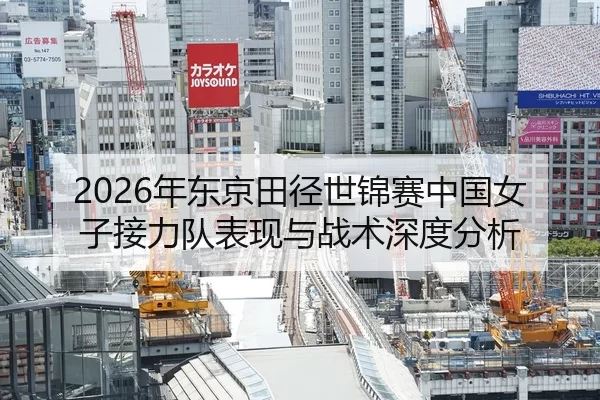 2026年东京田径世锦赛中国女子接力队表现与战术深度分析