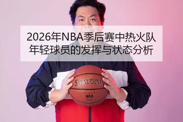 2026年NBA季后赛中热火队年轻球员的发挥与状态分析