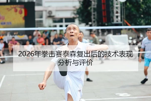 2026年拳击赛泰森复出后的技术表现分析与评价