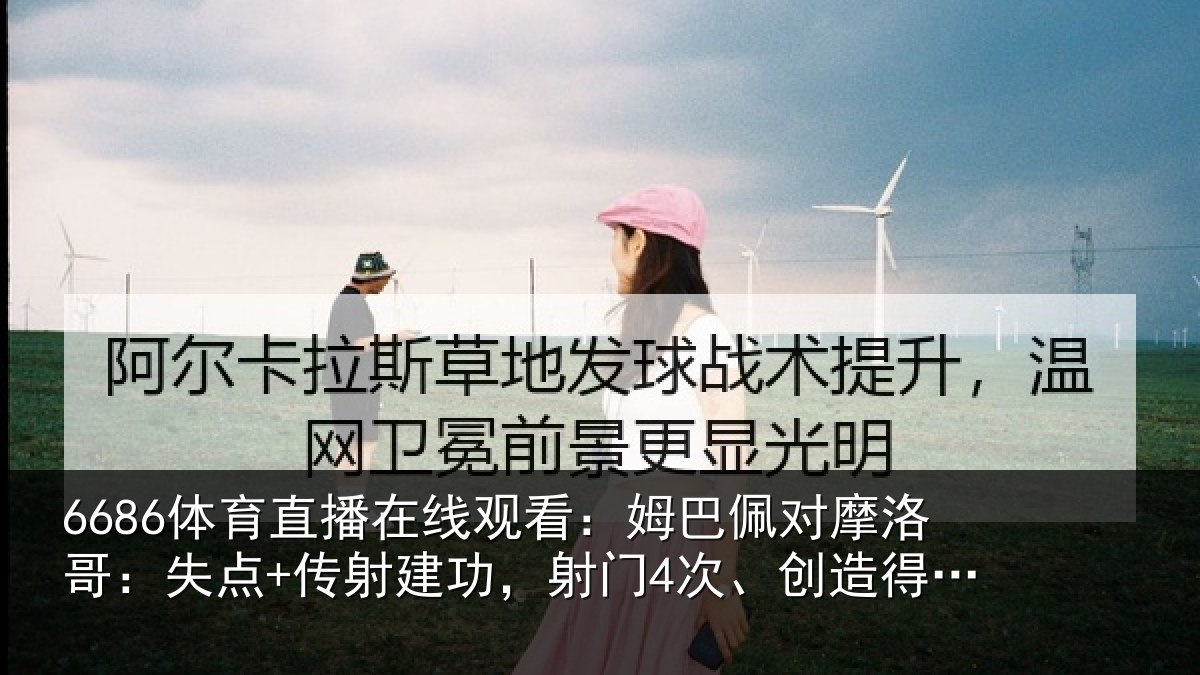 6686体育直播在线观看：姆巴佩对摩洛哥：失点+传射建功相关情况会4次