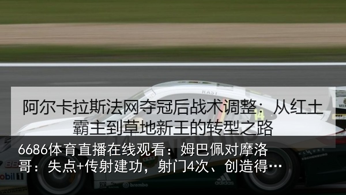 6686体育直播在线观看：姆巴佩对摩洛哥：失点+传射建功，射门4次、创造得分机会4次