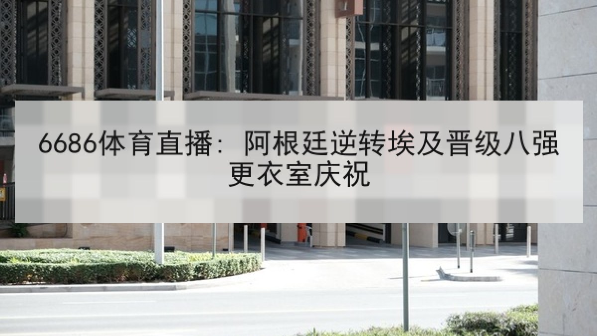 6686体育直播: 阿根廷逆转埃及晋级八强更衣室庆祝