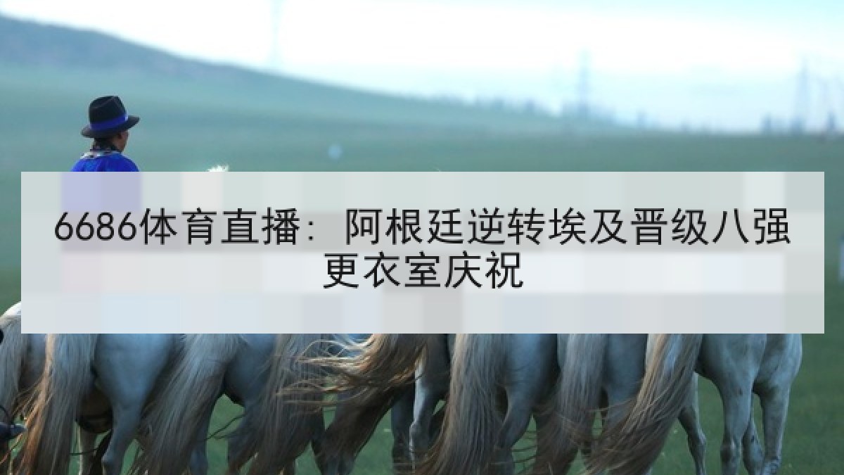 6686体育直播: 阿根廷逆转埃及晋级八强更衣室庆祝