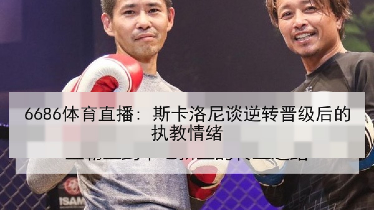 6686体育直播: 斯卡洛尼谈逆转晋级后的执教情绪