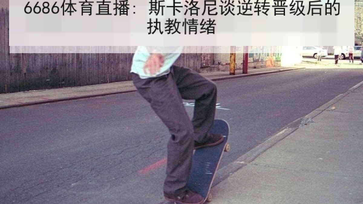 6686体育直播: 斯卡洛尼谈逆转晋级后的执教情绪