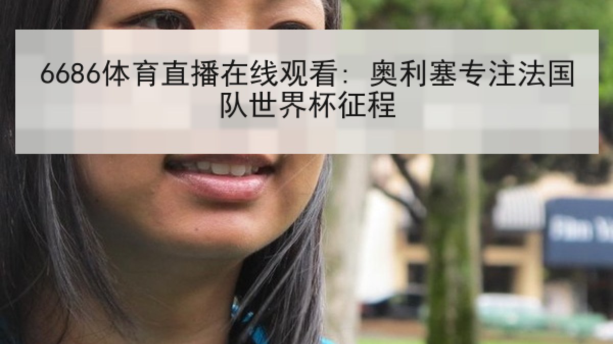 6686体育直播在线观看: 奥利塞专注法国队世界杯征程