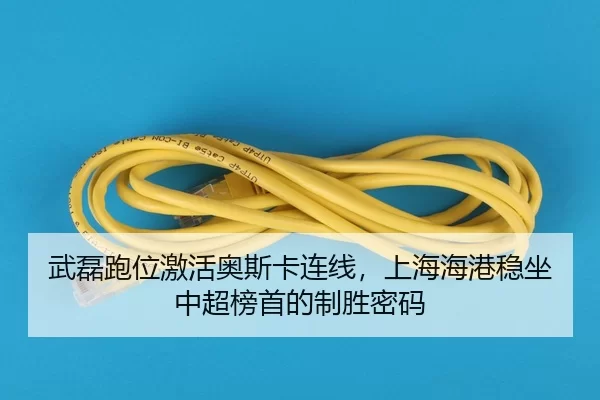 武磊跑位激活奥斯卡连线，上海海港稳坐中超榜首的制胜密码
