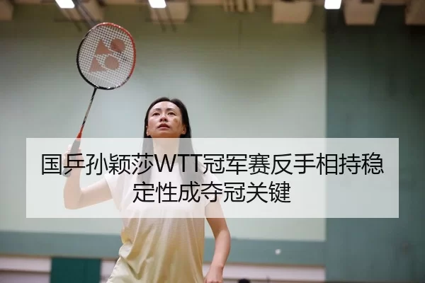 国乒孙颖莎WTT冠军赛反手相持稳定性成夺冠关键