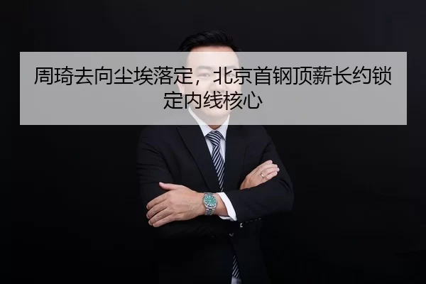 周琦去向尘埃落定，北京首钢顶薪长约锁定内线核心