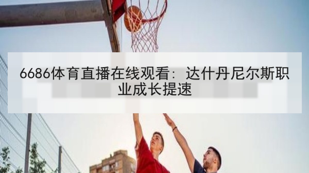 6686体育直播在线观看: 达什丹尼尔斯职业成长提速