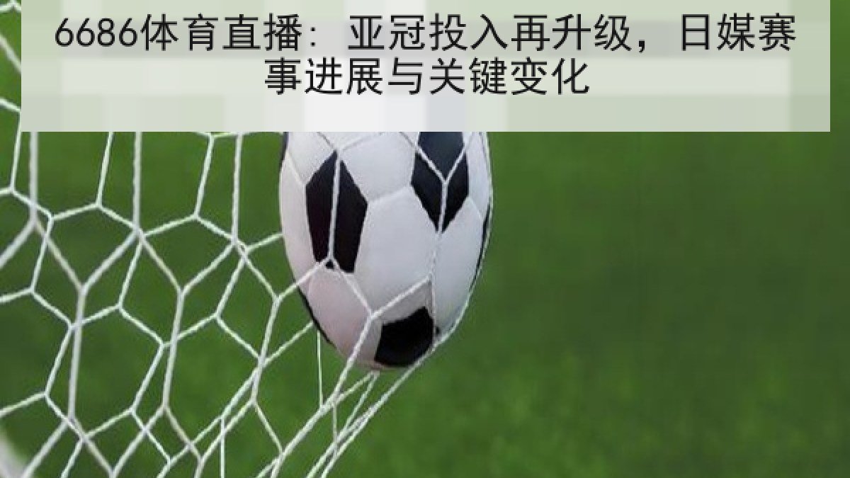 6686体育直播: 亚冠投入再升级,日媒赛事进展与关键变化 6686体育直播: 亚冠投入再升级,日媒赛事进展与关键变化