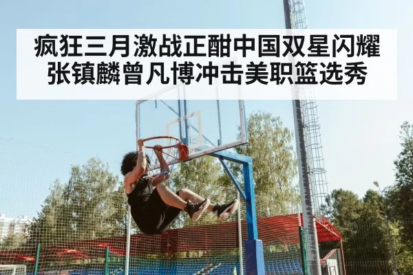 疯狂三月激战正酣中国双星闪耀 张镇麟曾凡博冲击美职篮选秀