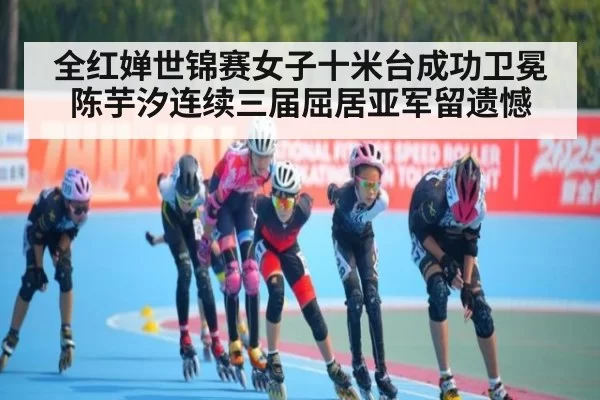 全红婵世锦赛女子十米台成功卫冕 陈芋汐连续三届屈居亚军留遗憾