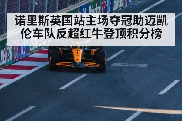 诺里斯英国站主场夺冠助迈凯伦车队反超红牛登顶积分榜