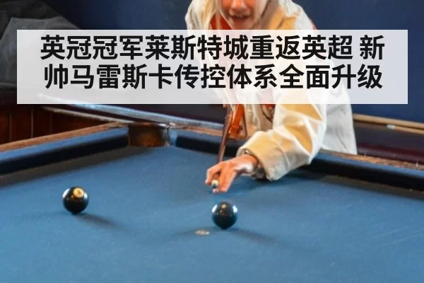 英冠冠军莱斯特城重返英超 新帅马雷斯卡传控体系全面升级