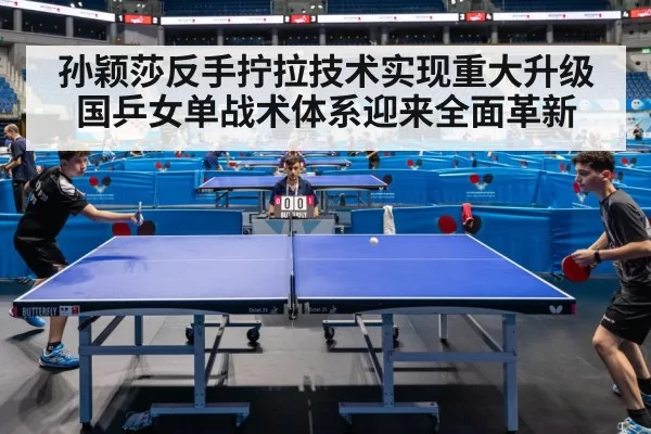 孙颖莎反手拧拉技术实现重大升级国乒女单战术体系迎来全面革新