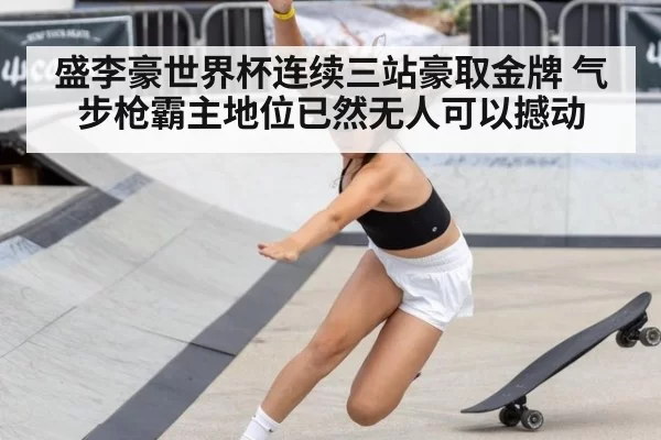 盛李豪世界杯连续三站豪取金牌 气步枪霸主地位已然无人可以撼动