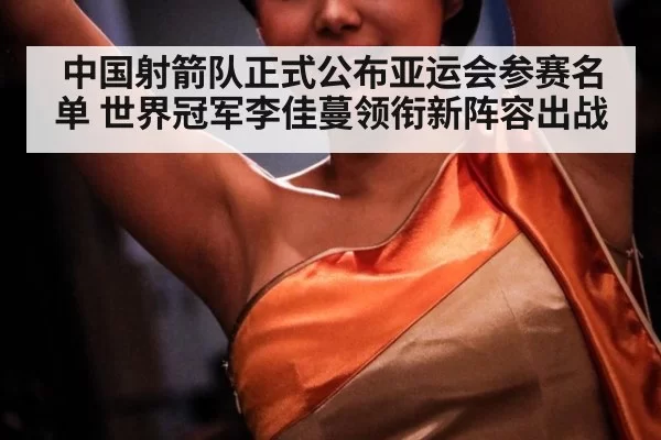 中国射箭队正式公布亚运会参赛名单 世界冠军李佳蔓领衔新阵容出战