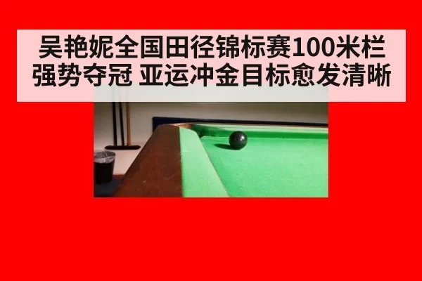 吴艳妮全国田径锦标赛100米栏强势夺冠 亚运冲金目标愈发清晰