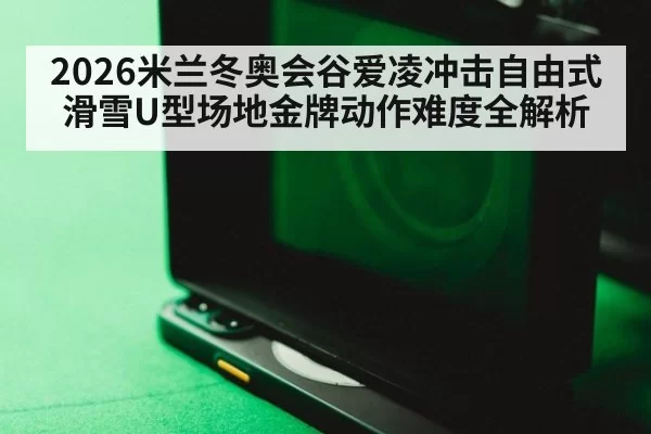 2026米兰冬奥会谷爱凌冲击自由式滑雪U型场地金牌动作难度全解析